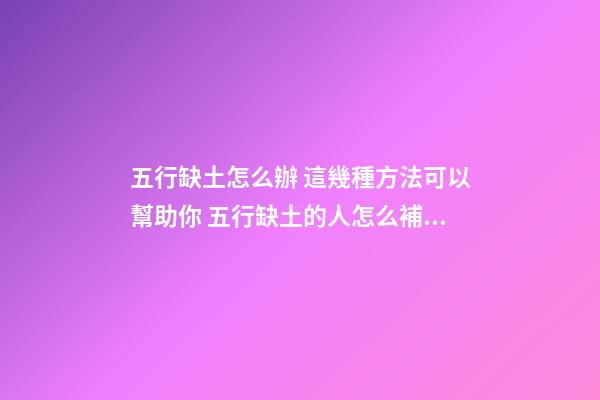 五行缺土怎么辦 這幾種方法可以幫助你 五行缺土的人怎么補土-第1張-觀點-玄機派